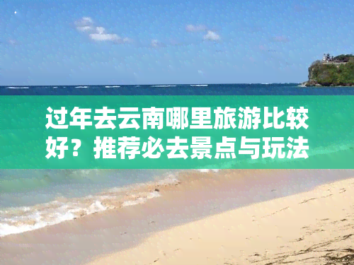 过年去云南哪里旅游比较好？推荐必去景点与玩法！