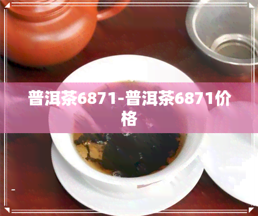普洱茶6871-普洱茶6871价格