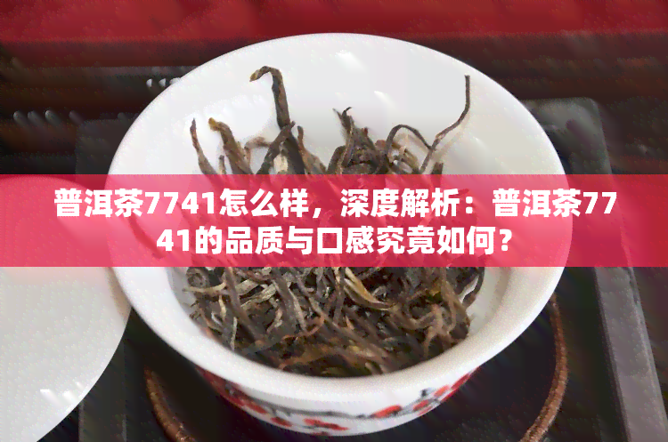 普洱茶7741怎么样，深度解析：普洱茶7741的品质与口感究竟如何？