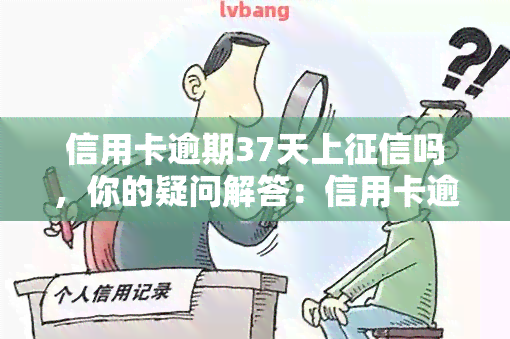 信用卡逾期37天上吗，你的疑问解答：信用卡逾期37天是否会录入个人记录？