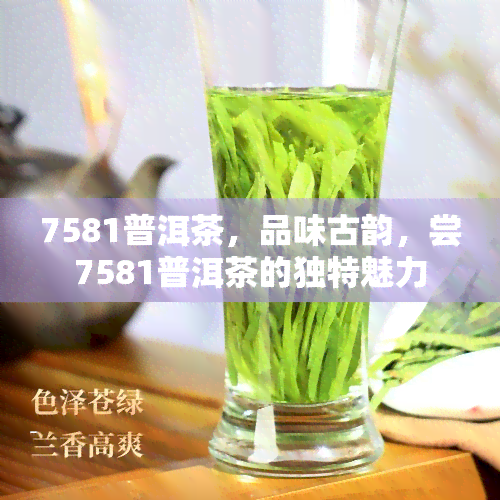 7581普洱茶，品味古韵，尝7581普洱茶的独特魅力