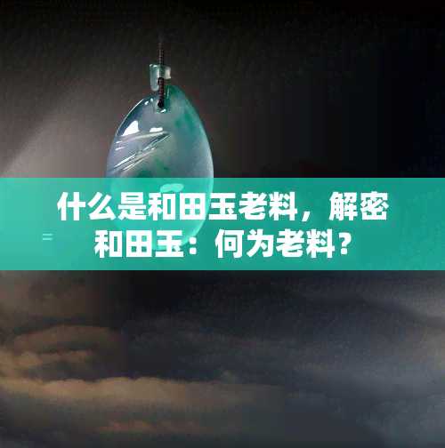 什么是和田玉老料，解密和田玉：何为老料？