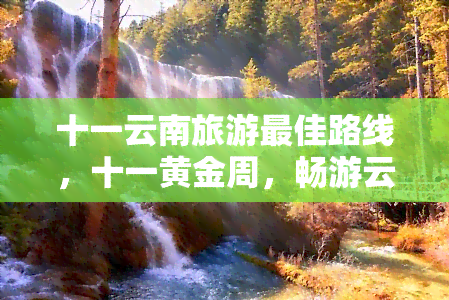 十一云南旅游更佳路线，十一黄金周，畅游云南——更佳旅游路线全攻略