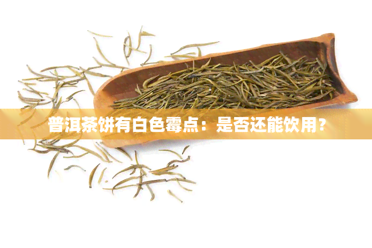 普洱茶饼有白色霉点：是否还能饮用？