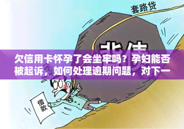 欠信用卡怀孕了会坐牢吗？孕妇能否被起诉，如何处理逾期问题，对下一代有影响吗？