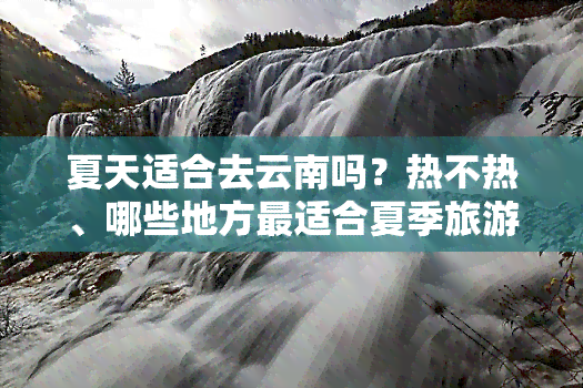 夏天适合去云南吗？热不热、哪些地方最适合夏季旅游？