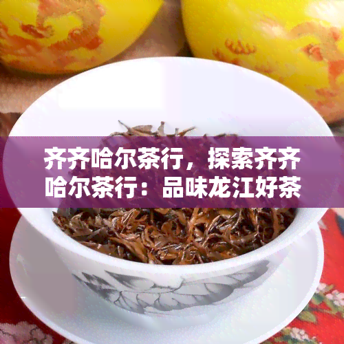 齐齐哈尔茶行，探索齐齐哈尔茶行：品味龙江好茶的不二选择