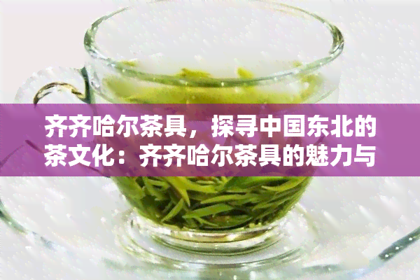 齐齐哈尔茶具，探寻中国东北的茶文化：齐齐哈尔茶具的魅力与历