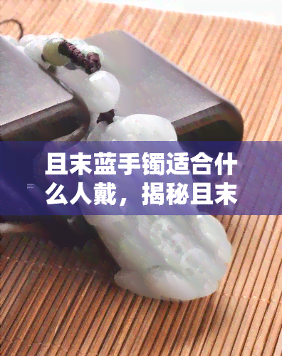 且末蓝手镯适合什么人戴，揭秘且末蓝手镯的佩戴人群，它适合谁戴？