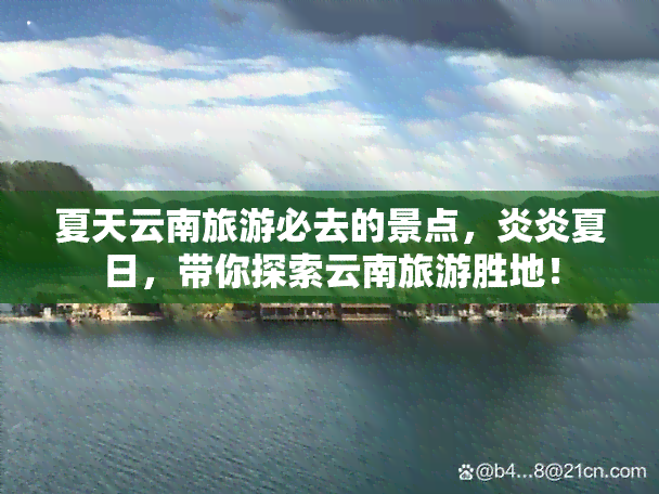 夏天云南旅游必去的景点，炎炎夏日，带你探索云南旅游胜地！