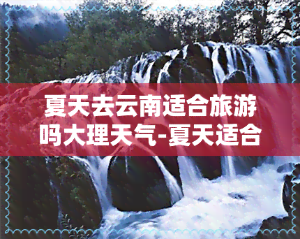 夏天去云南适合旅游吗大理天气-夏天适合去云南吗?