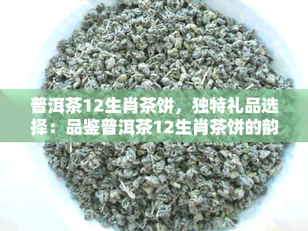 普洱茶12生肖茶饼，独特礼品选择：品鉴普洱茶12生肖茶饼的韵味与文化