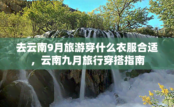 去云南9月旅游穿什么衣服合适，云南九月旅行穿搭指南