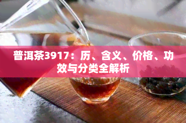 普洱茶3917：历、含义、价格、功效与分类全解析