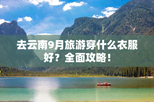 去云南9月旅游穿什么衣服好？全面攻略！