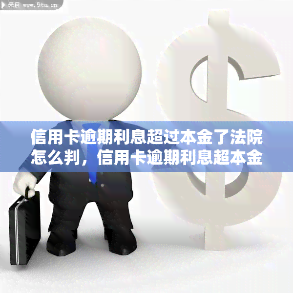 信用卡逾期利息超过本金了法院怎么判，信用卡逾期利息超本金，法院如何判决？