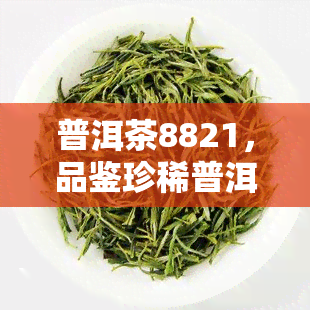 普洱茶8821，品鉴珍稀普洱茶8821：口感醇厚，香气独特