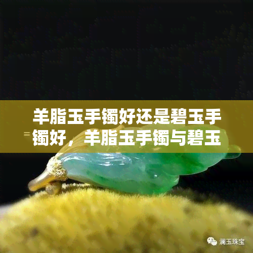 羊脂玉手镯好还是碧玉手镯好，羊脂玉手镯与碧玉手镯：哪种更好？