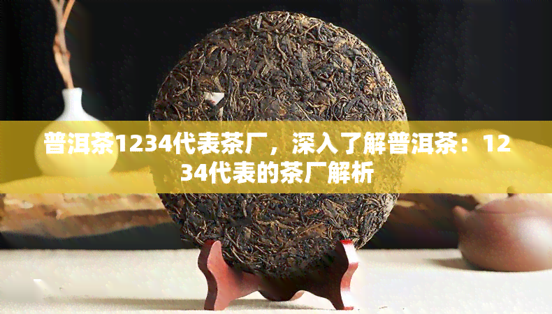 普洱茶1234代表茶厂，深入了解普洱茶：1234代表的茶厂解析