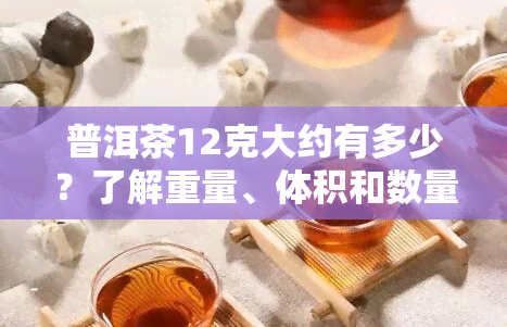 普洱茶12克大约有多少？了解重量、体积和数量的关系