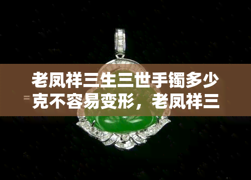 老凤祥三生三世手镯多少克不容易变形，老凤祥三生三世手镯：多重才不易变形？