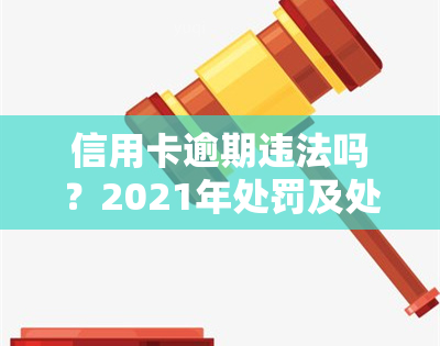 信用卡逾期违法吗？2021年处罚及处理规定详解