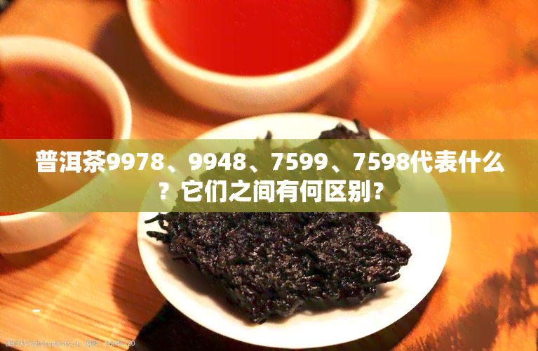 普洱茶9978、9948、7599、7598代表什么？它们之间有何区别？