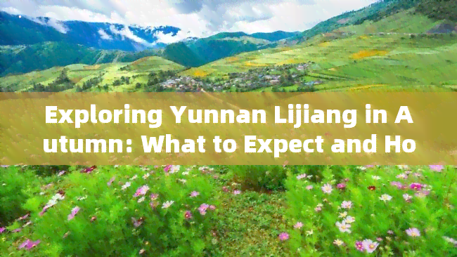 Exploring Yunnan Lijiang in Autumn: What to Expect and How to Prepare