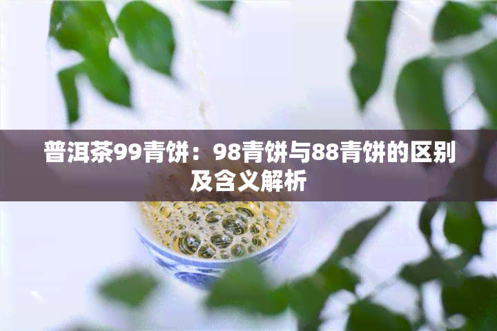 普洱茶99青饼：98青饼与88青饼的区别及含义解析