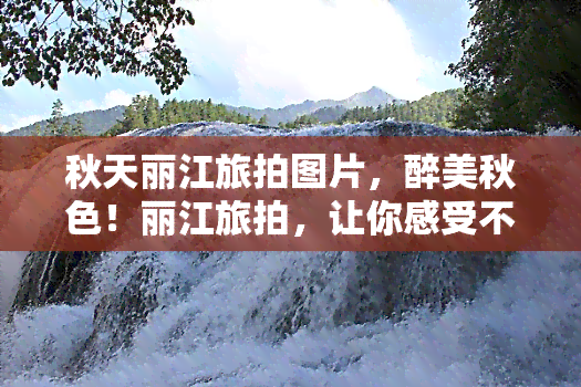 秋天丽江旅拍图片，醉美秋色！丽江旅拍，让你感受不一样的季节魅力