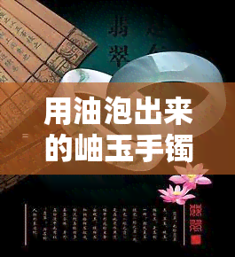 用油泡出来的岫玉手镯会裂口吗图片，真相揭示：用油浸泡的岫玉手镯是否会裂口？看图说话！