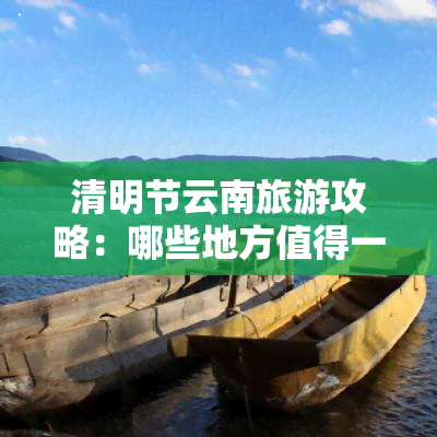 清明节云南旅游攻略：哪些地方值得一游？