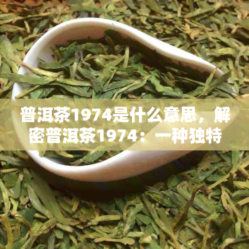 普洱茶1974是什么意思，解密普洱茶1974：一种独特的茶叶品种及其含义