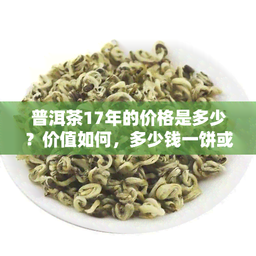 普洱茶17年的价格是多少？价值如何，多少钱一饼或一斤？