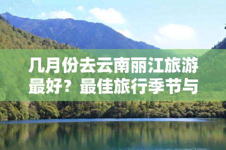 几月份去云南丽江旅游更好？更佳旅行季节与时间推荐！