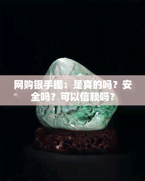 网购银手镯：是真的吗？安全吗？可以信赖吗？