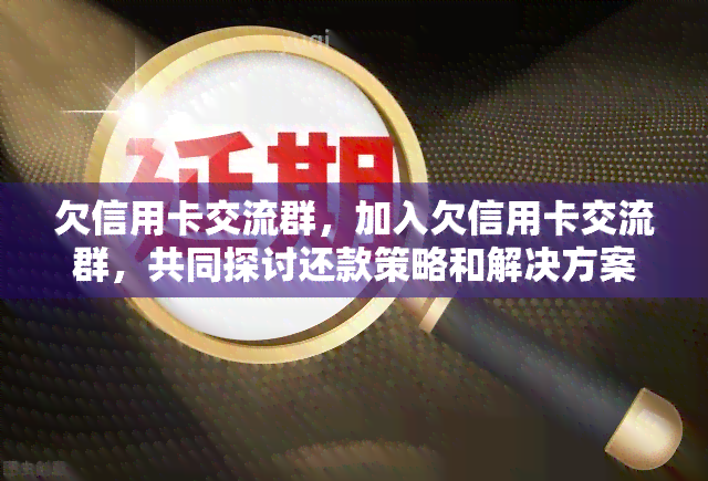 欠信用卡交流群，加入欠信用卡交流群，共同探讨还款策略和解决方案