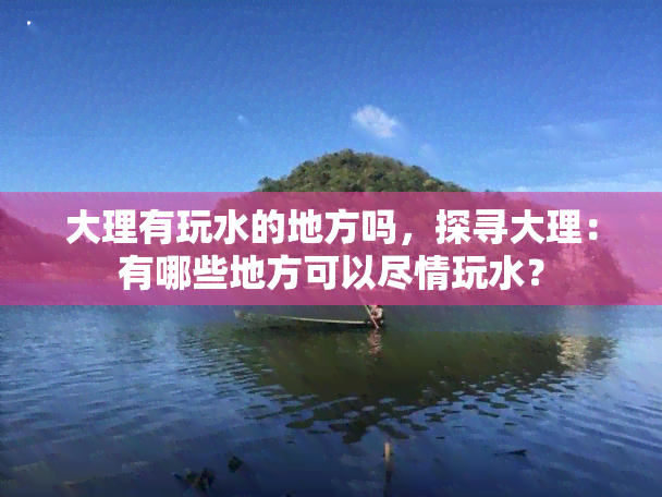 大理有玩水的地方吗，探寻大理：有哪些地方可以尽情玩水？