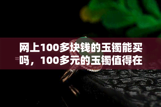 网上100多块钱的玉镯能买吗，100多元的玉镯值得在网上购买吗？