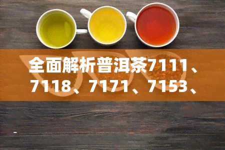 全面解析普洱茶7111、7118、7171、7153、7121的含义与区别