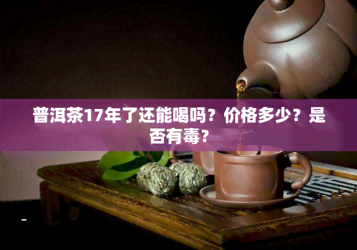 普洱茶17年了还能喝吗？价格多少？是否有？