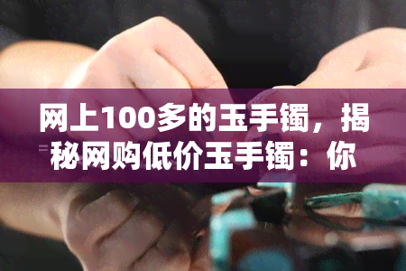 网上100多的玉手镯，揭秘网购低价玉手镯：你可能被骗了！