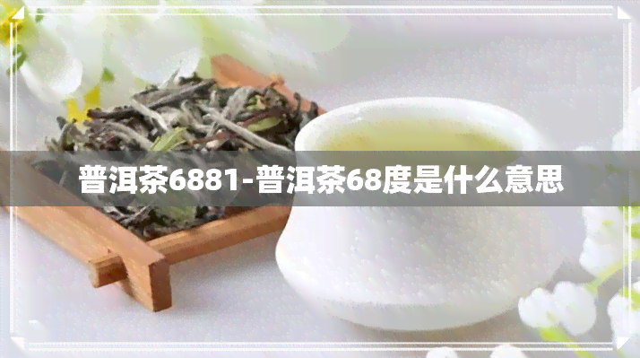 普洱茶6881-普洱茶68度是什么意思