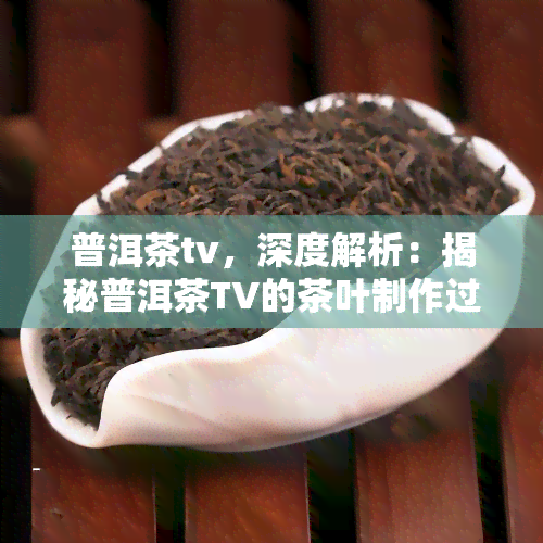 普洱茶tv，深度解析：揭秘普洱茶TV的茶叶制作过程和文化内涵