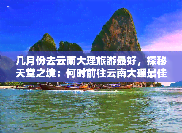 几月份去云南大理旅游更好，探秘天堂之境：何时前往云南大理更佳？