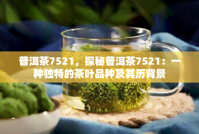 普洱茶7521，探秘普洱茶7521：一种独特的茶叶品种及其历背景