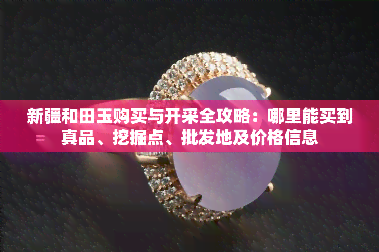 新疆和田玉购买与开采全攻略：哪里能买到真品、挖掘点、批发地及价格信息