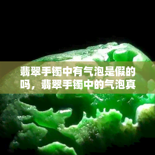 翡翠手镯中有气泡是假的吗，翡翠手镯中的气泡真的意味着它是假的吗？