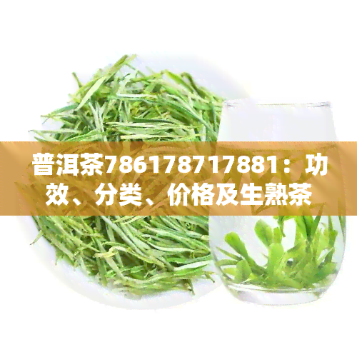 普洱茶786178717881：功效、分类、价格及生熟茶比较，带你了解凤凰窝特色