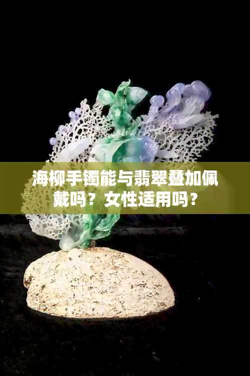 海柳手镯能与翡翠叠加佩戴吗？女性适用吗？